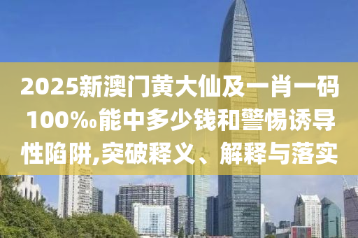 2025新澳門黃大仙及一肖一碼100‰能中多少錢和警惕誘導性陷阱,突破釋義、解釋與落實